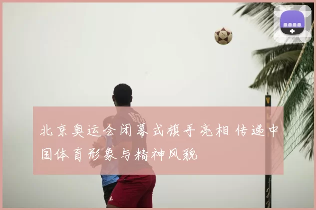 北京奥运会闭幕式旗手亮相 传递中国体育形象与精神风貌