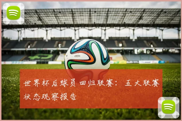 世界杯后球员回归联赛:五大联赛状态观察报告