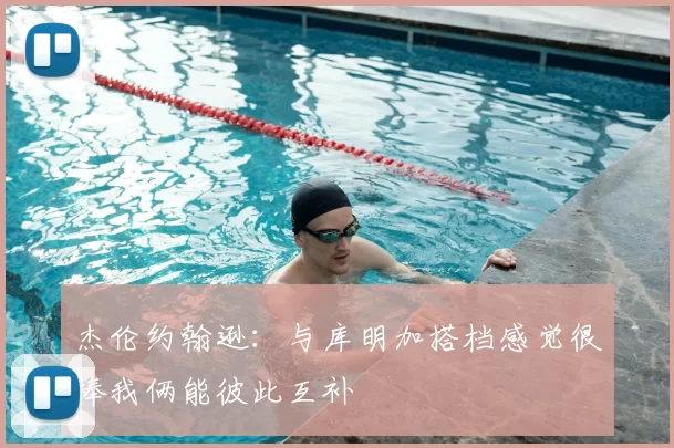 杰伦约翰逊:与库明加搭档感觉很棒我俩能彼此互补