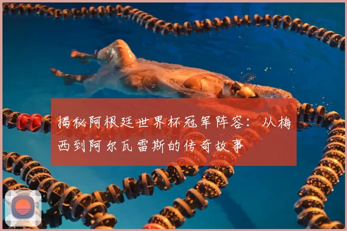揭秘阿根廷世界杯冠军阵容:从梅西到阿尔瓦雷斯的传奇故事